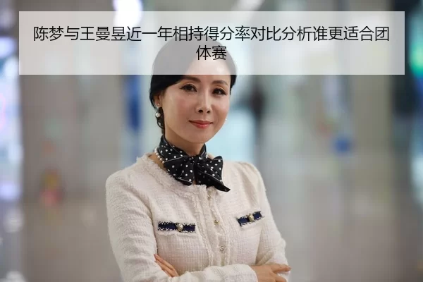 陈梦与王曼昱近一年相持得分率对比分析谁更适合团体赛