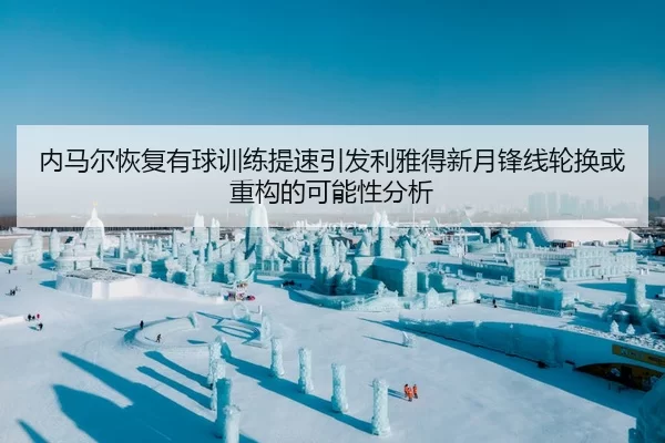 内马尔恢复有球训练提速引发利雅得新月锋线轮换或重构的可能性分析