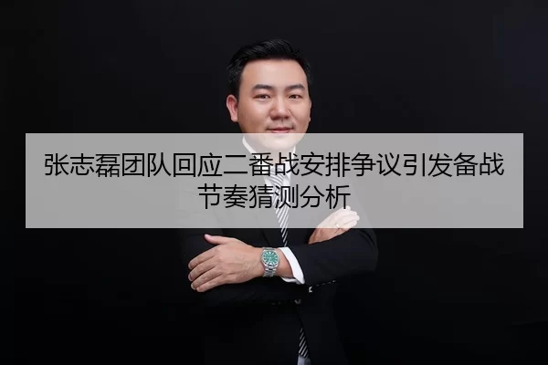 张志磊团队回应二番战安排争议引发备战节奏猜测分析