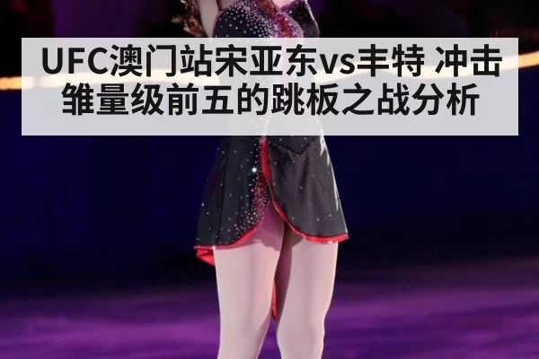 UFC澳门站宋亚东vs丰特 冲击雏量级前五的跳板之战分析