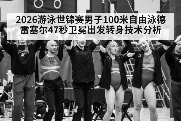 2026游泳世锦赛男子100米自由泳德雷塞尔47秒卫冕出发转身技术分析