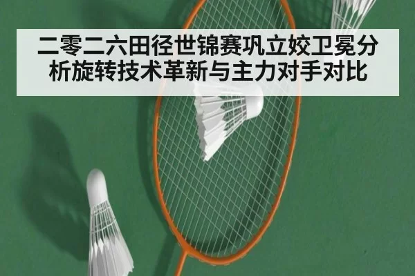 二零二六田径世锦赛巩立姣卫冕分析旋转技术革新与主力对手对比