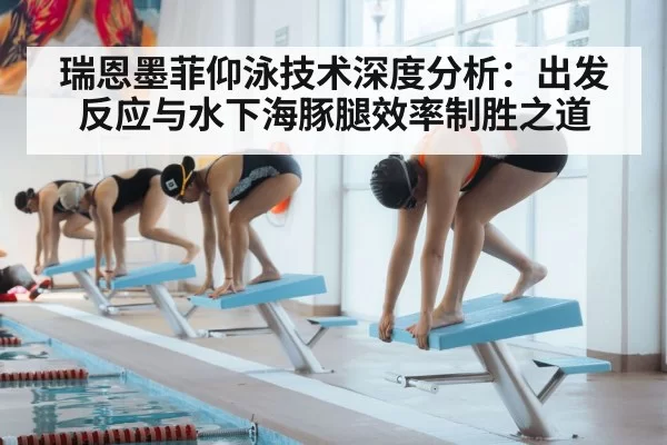 瑞恩墨菲仰泳技术深度分析：出发反应与水下海豚腿效率制胜之道