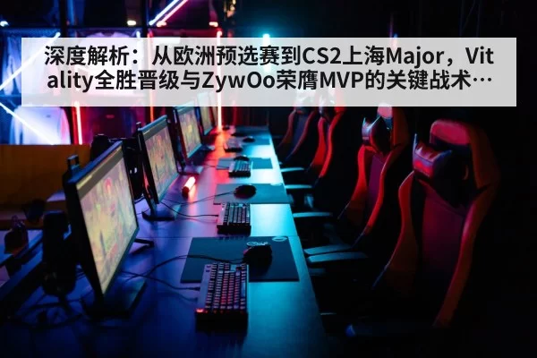 深度解析：从欧洲预选赛到CS2上海Major，Vitality全胜晋级与ZywOo荣膺MVP的关键战术革新之路
