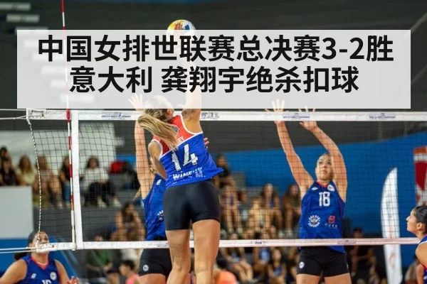 中国女排世联赛总决赛3-2胜意大利 龚翔宇绝杀扣球