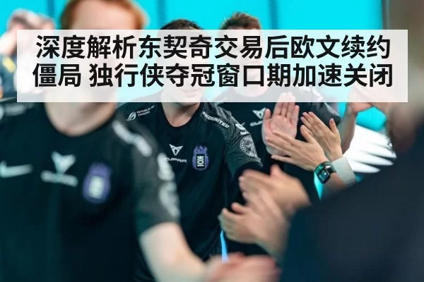 深度解析东契奇交易后欧文续约僵局 独行侠夺冠窗口期加速关闭