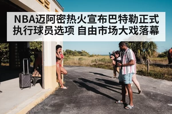 NBA迈阿密热火宣布巴特勒正式执行球员选项 自由市场大戏落幕