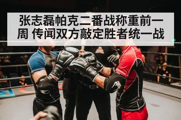 张志磊帕克二番战称重前一周 传闻双方敲定胜者统一战