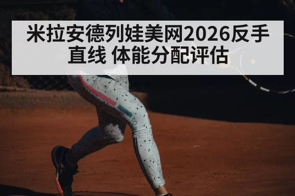 米拉安德列娃美网2026反手直线 体能分配评估