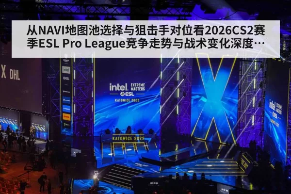 从NAVI地图池选择与狙击手对位看2026CS2赛季ESL Pro League竞争走势与战术变化深度解析