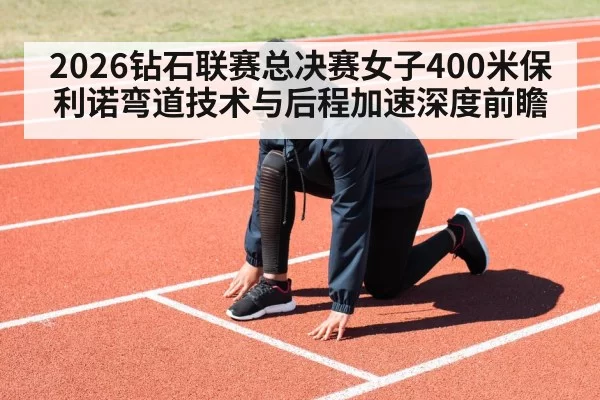 2026钻石联赛总决赛女子400米保利诺弯道技术与后程加速深度前瞻
